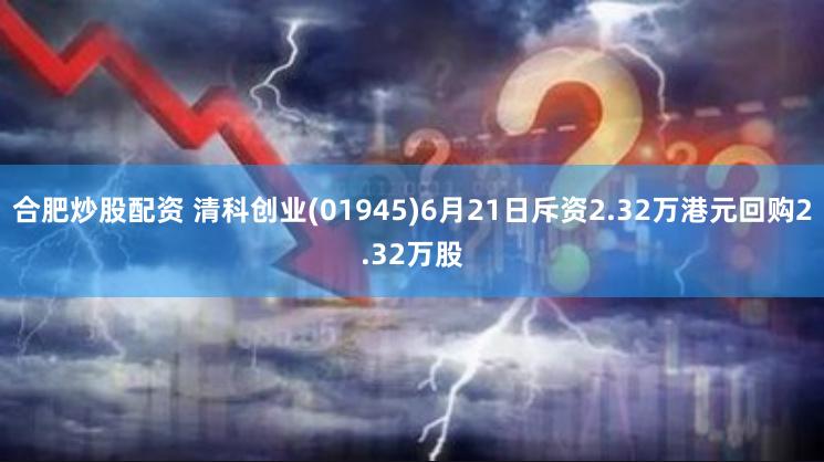 合肥炒股配资 清科创业(01945)6月21日斥资2.32万港元回购2.32万股