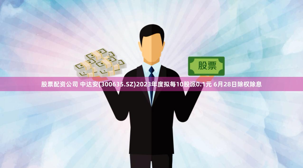 股票配资公司 中达安(300635.SZ)2023年度拟每10股派0.1元 6月28日除权除息