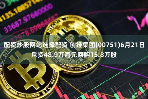 配资炒股网站选择配资 创维集团(00751)6月21日斥资48.9万港元回购15.8万股