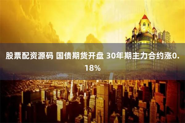 股票配资源码 国债期货开盘 30年期主力合约涨0.18%