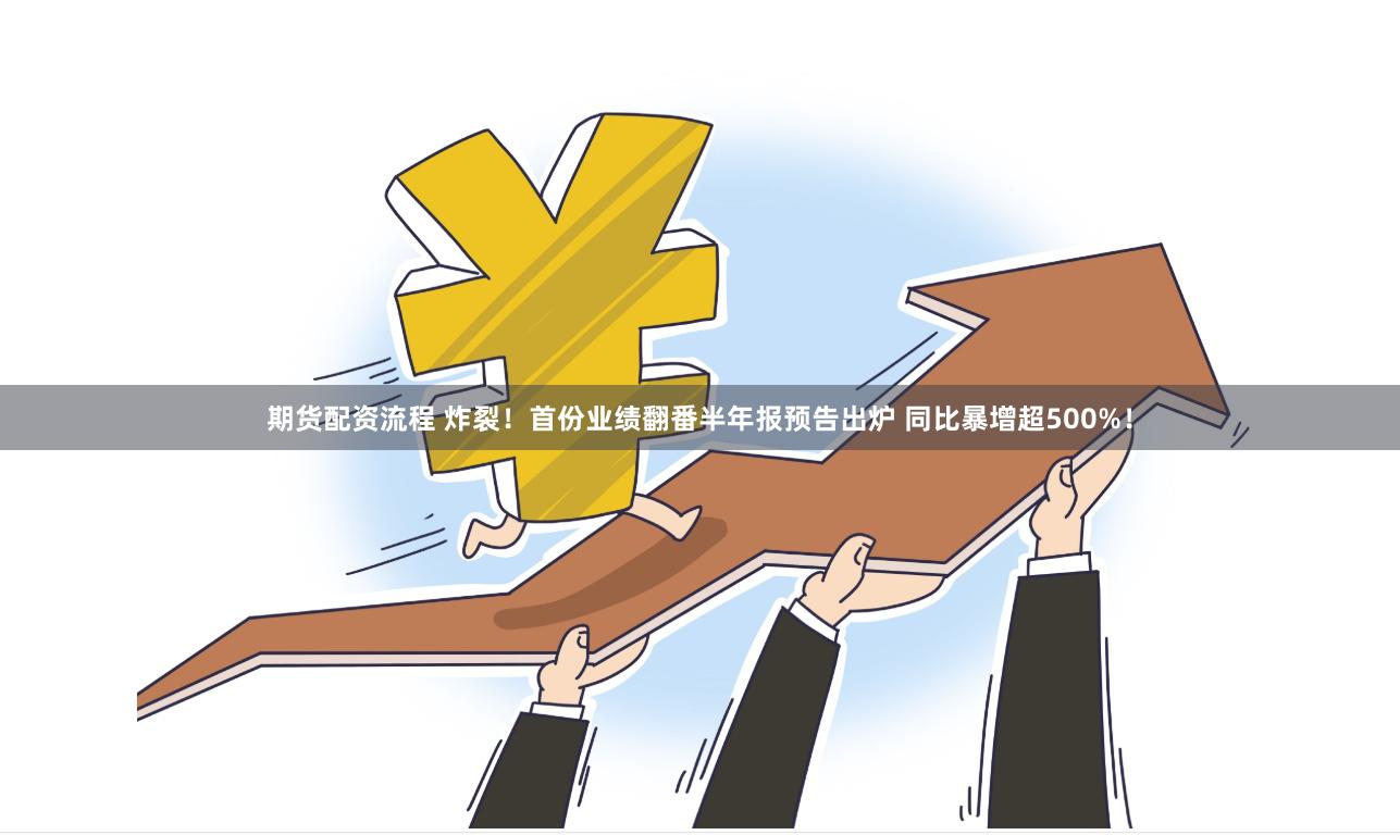 期货配资流程 炸裂！首份业绩翻番半年报预告出炉 同比暴增超500%！