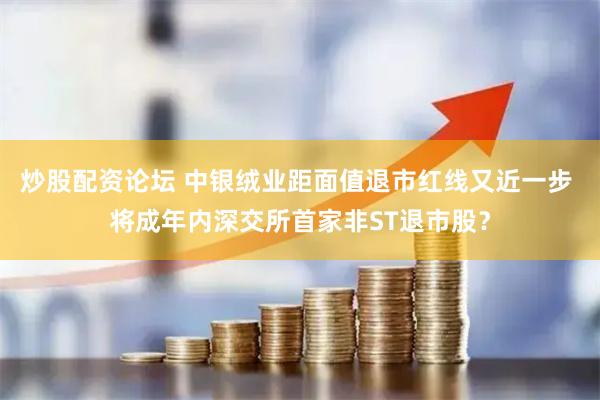 炒股配资论坛 中银绒业距面值退市红线又近一步 将成年内深交所首家非ST退市股？