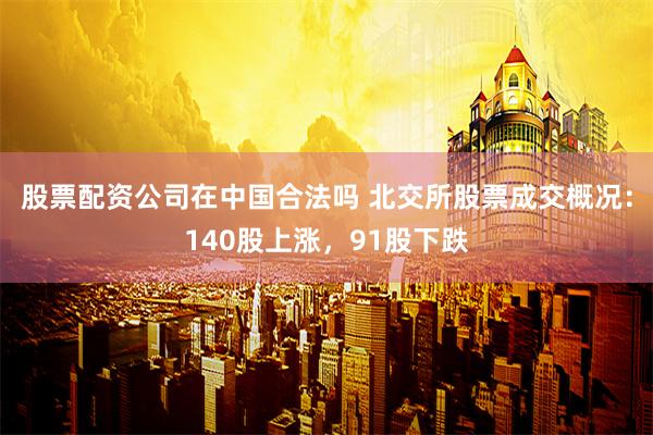 股票配资公司在中国合法吗 北交所股票成交概况：140股上涨，91股下跌