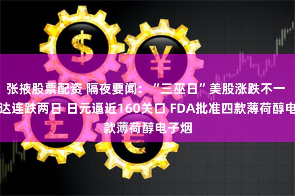 张掖股票配资 隔夜要闻：“三巫日”美股涨跌不一 英伟达连跌两日 日元逼近160关口 FDA批准四款薄荷醇电子烟