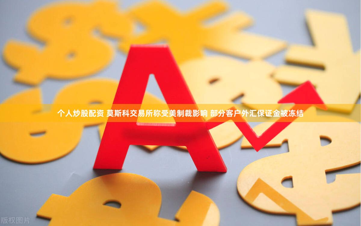 个人炒股配资 莫斯科交易所称受美制裁影响 部分客户外汇保证金被冻结