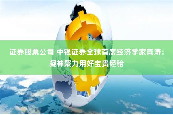 证券股票公司 中银证券全球首席经济学家管涛：凝神聚力用好宝贵经验