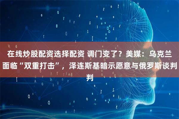 在线炒股配资选择配资 调门变了？美媒：乌克兰面临“双重打击”，泽连斯基暗示愿意与俄罗斯谈判