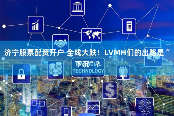 济宁股票配资开户 全线大跌！LVMH们的出路是“下沉”？