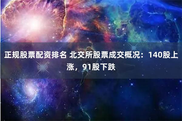 正规股票配资排名 北交所股票成交概况：140股上涨，91股下跌