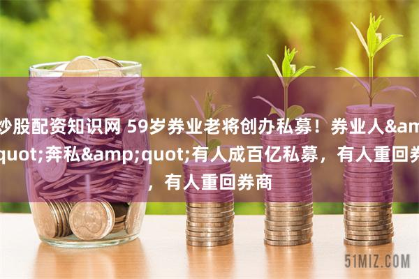 炒股配资知识网 59岁券业老将创办私募！券业人&quot;奔私&quot;有人成百亿私募，有人重回券商