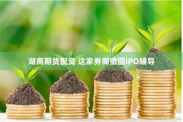 湖南期货配资 这家券商撤回IPO辅导