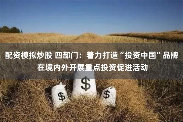配资模拟炒股 四部门：着力打造“投资中国”品牌 在境内外开展重点投资促进活动