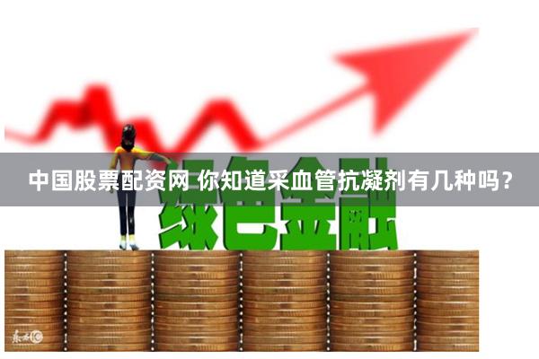 中国股票配资网 你知道采血管抗凝剂有几种吗？