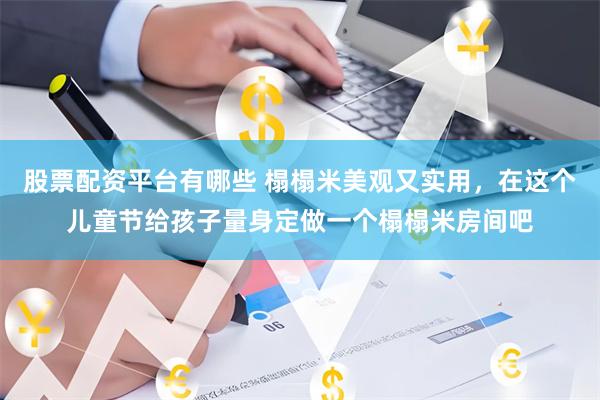 股票配资平台有哪些 榻榻米美观又实用，在这个儿童节给孩子量身定做一个榻榻米房间吧