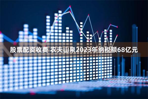 股票配资收费 农夫山泉2023年纳税额68亿元