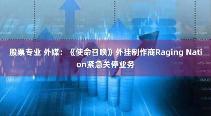 股票专业 外媒：《使命召唤》外挂制作商Raging Nation紧急关停业务
