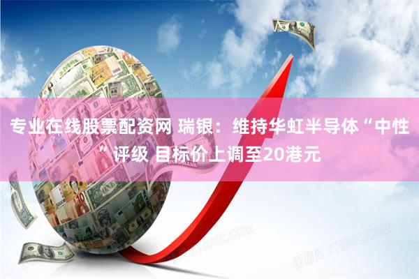 专业在线股票配资网 瑞银：维持华虹半导体“中性”评级 目标价上调至20港元