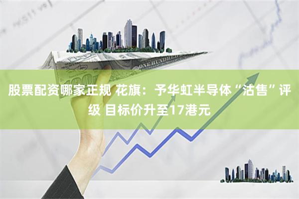股票配资哪家正规 花旗：予华虹半导体“沽售”评级 目标价升至17港元