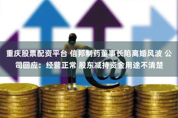 重庆股票配资平台 信邦制药董事长陷离婚风波 公司回应：经营正常 股东减持资金用途不清楚