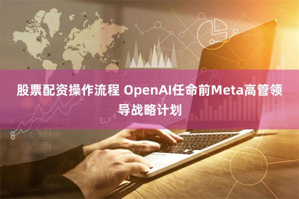 股票配资操作流程 OpenAI任命前Meta高管领导战略计划
