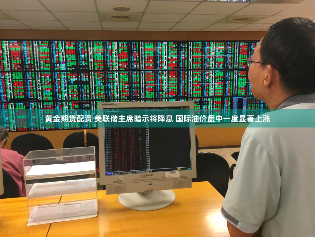 黄金期货配资 美联储主席暗示将降息 国际油价盘中一度显著上涨