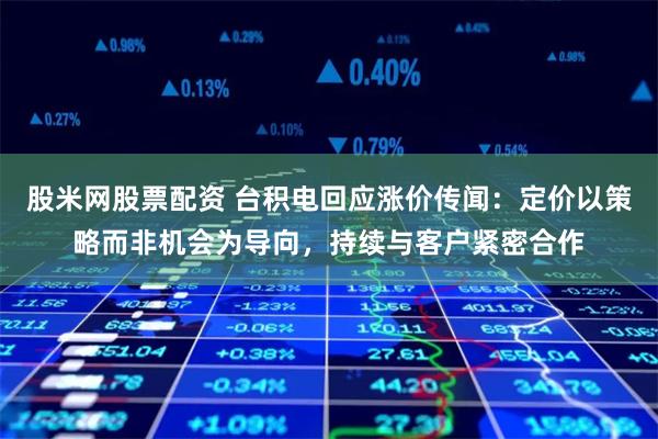 股米网股票配资 台积电回应涨价传闻：定价以策略而非机会为导向，持续与客户紧密合作