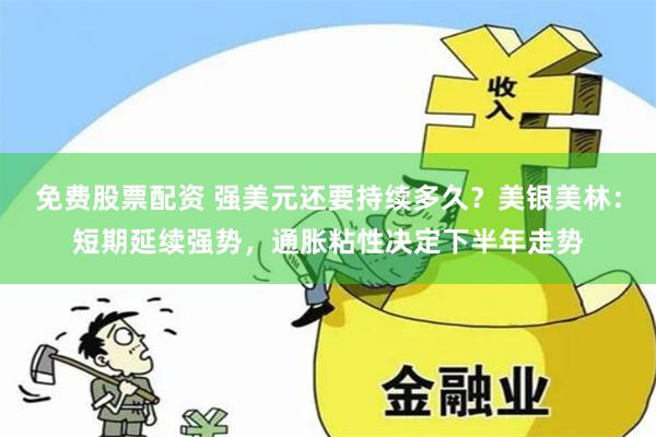 免费股票配资 强美元还要持续多久？美银美林：短期延续强势，通胀粘性决定下半年走势
