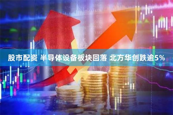 股市配资 半导体设备板块回落 北方华创跌逾5%