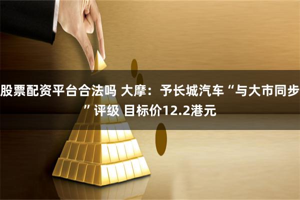 股票配资平台合法吗 大摩：予长城汽车“与大市同步”评级 目标价12.2港元