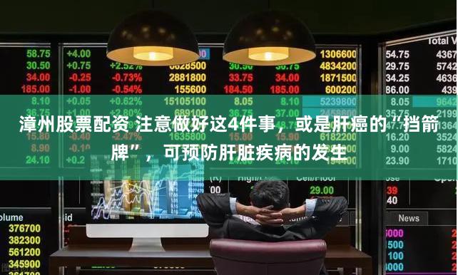 漳州股票配资 注意做好这4件事，或是肝癌的“挡箭牌”，可预防肝脏疾病的发生