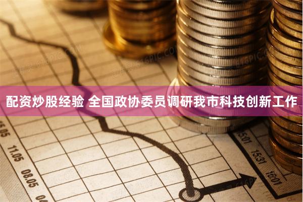 配资炒股经验 全国政协委员调研我市科技创新工作