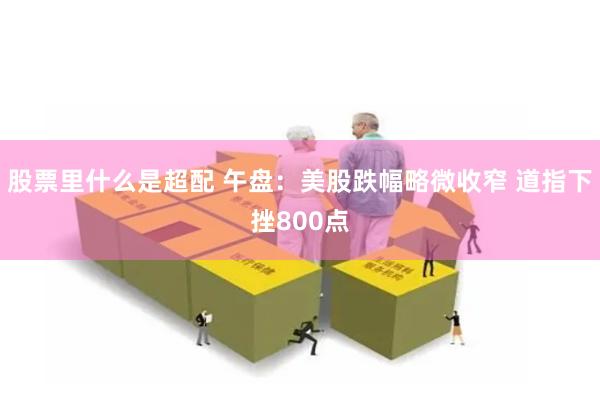 股票里什么是超配 午盘：美股跌幅略微收窄 道指下挫800点