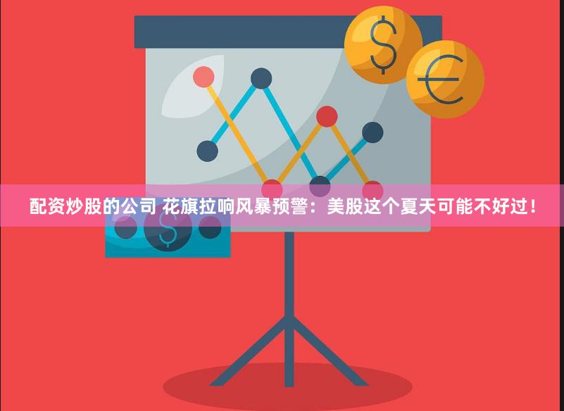 配资炒股的公司 花旗拉响风暴预警：美股这个夏天可能不好过！