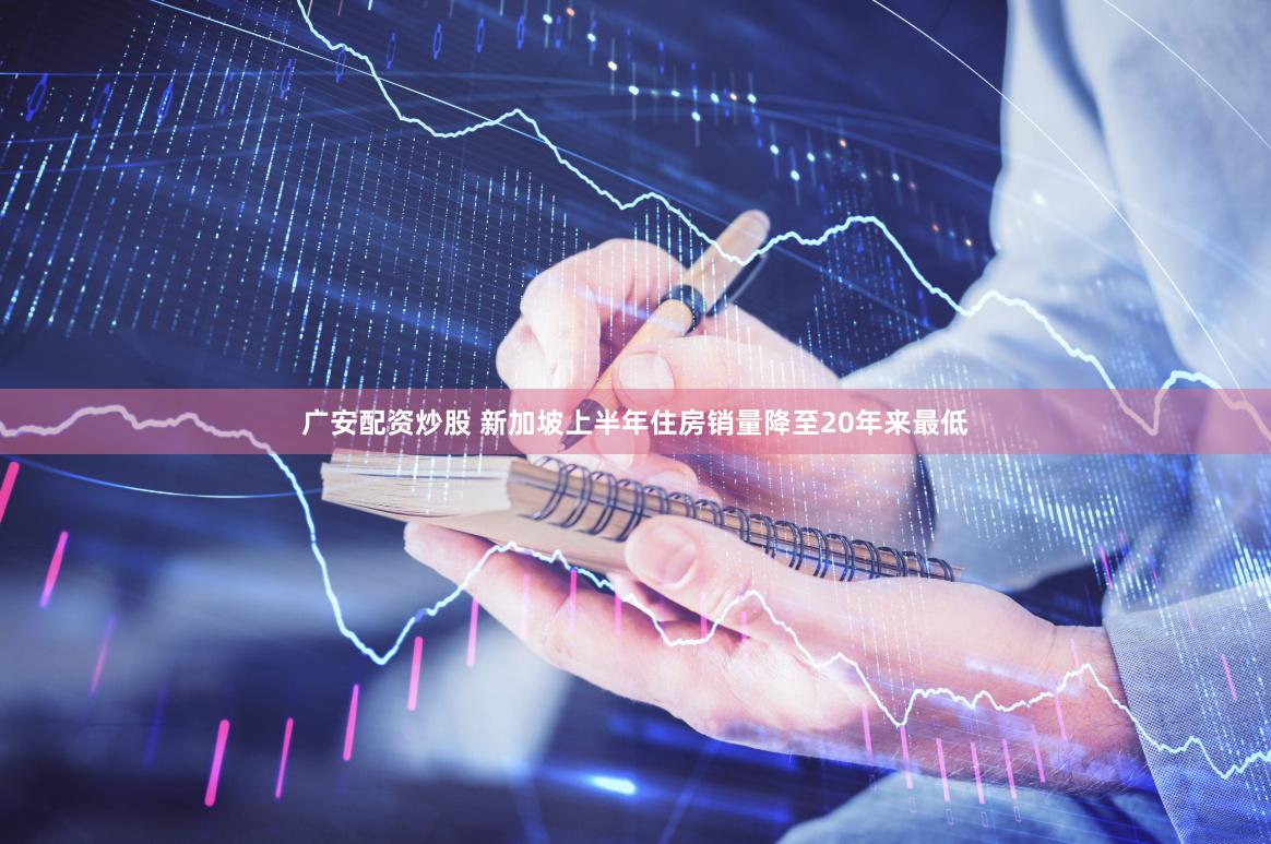 广安配资炒股 新加坡上半年住房销量降至20年来最低