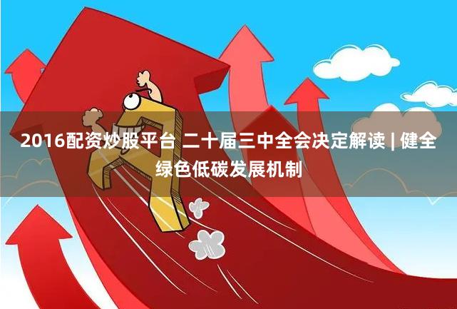 2016配资炒股平台 二十届三中全会决定解读 | 健全绿色低碳发展机制