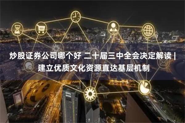炒股证券公司哪个好 二十届三中全会决定解读 | 建立优质文化资源直达基层机制
