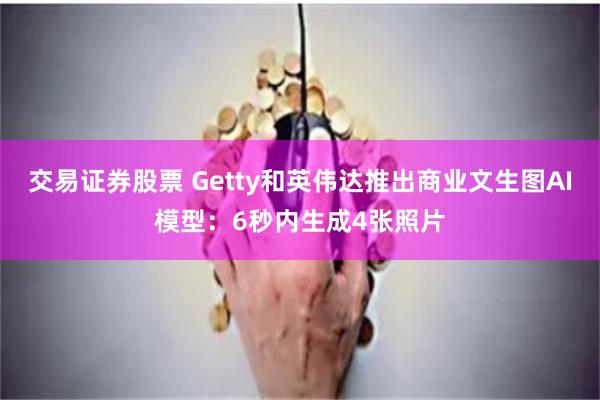 交易证券股票 Getty和英伟达推出商业文生图AI模型：6秒内生成4张照片