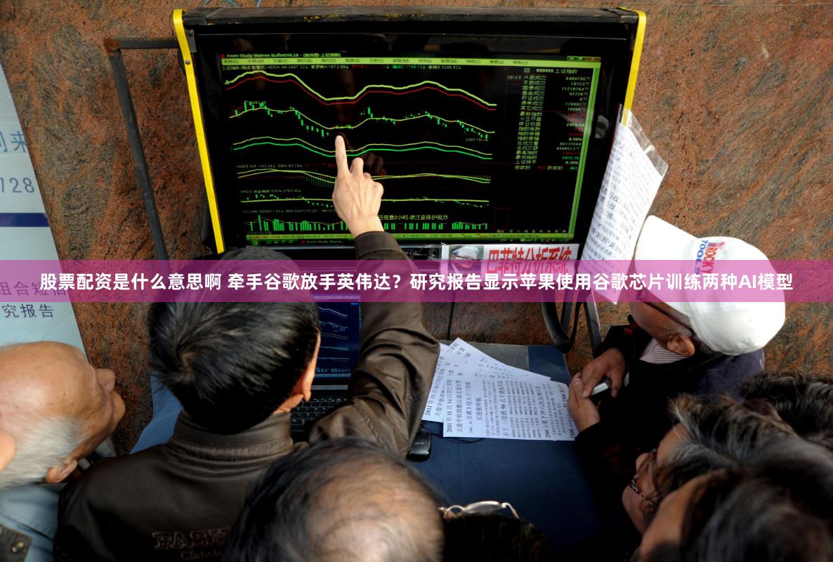 股票配资是什么意思啊 牵手谷歌放手英伟达？研究报告显示苹果使用谷歌芯片训练两种AI模型
