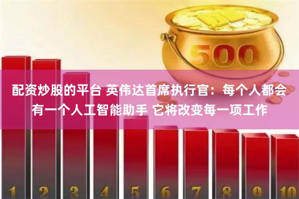配资炒股的平台 英伟达首席执行官：每个人都会有一个人工智能助手 它将改变每一项工作