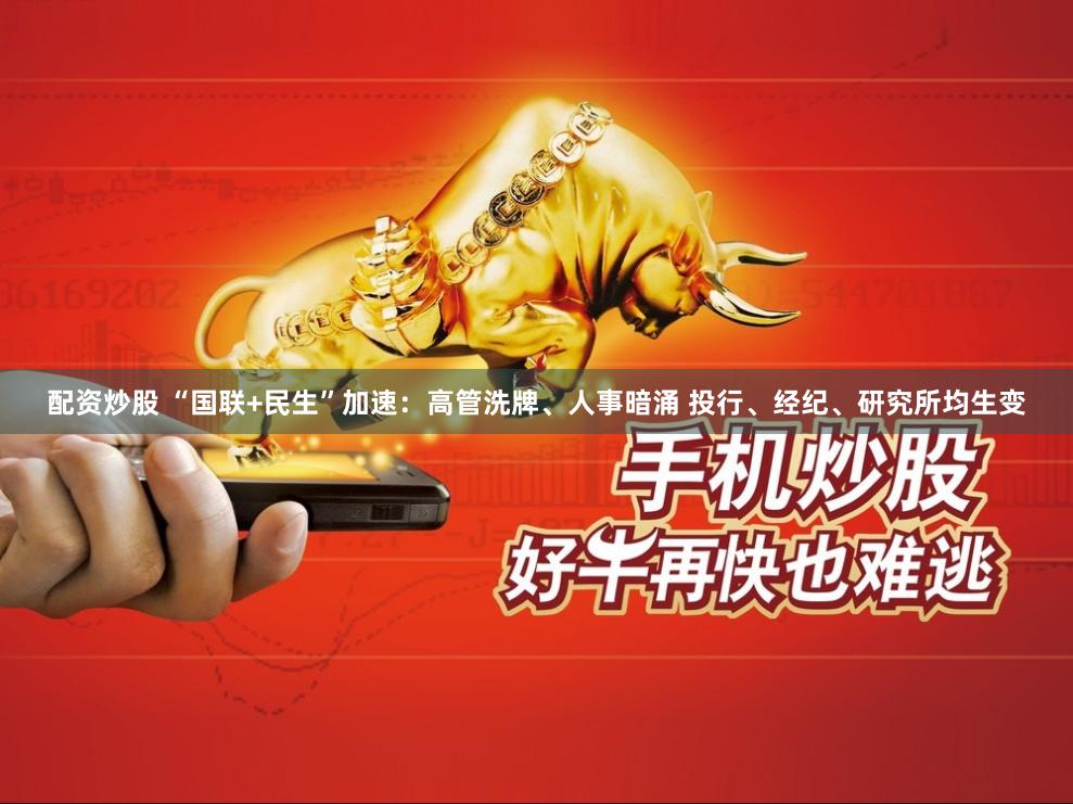 配资炒股 “国联+民生”加速：高管洗牌、人事暗涌 投行、经纪、研究所均生变