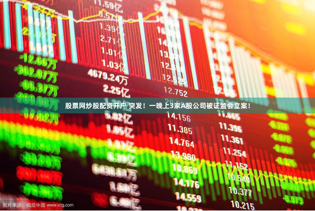 股票网炒股配资开户 突发！一晚上3家A股公司被证监会立案！