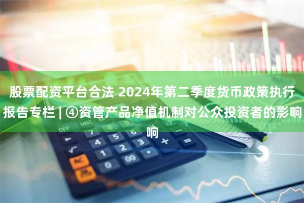 股票配资平台合法 2024年第二季度货币政策执行报告专栏 | ④资管产品净值机制对公众投资者的影响