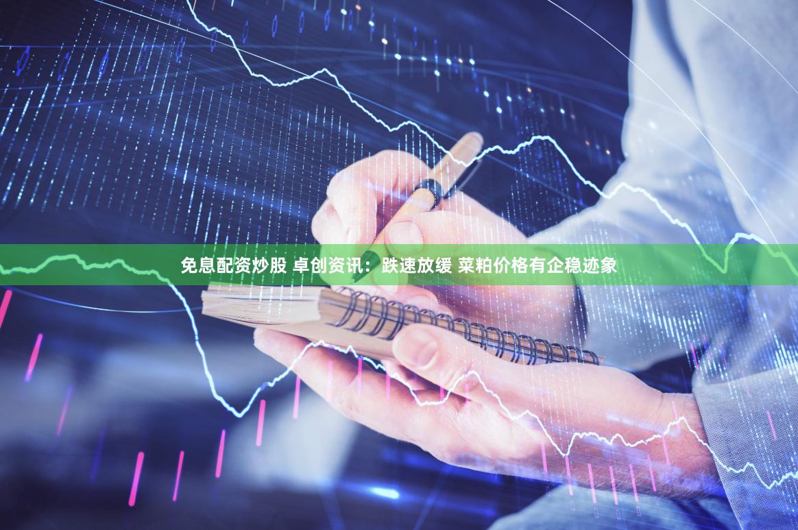 免息配资炒股 卓创资讯：跌速放缓 菜粕价格有企稳迹象