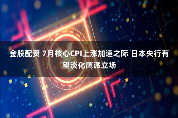 金股配资 7月核心CPI上涨加速之际 日本央行有望淡化鹰派立场