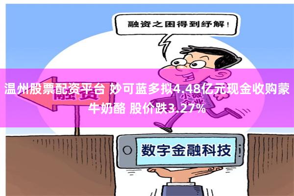 温州股票配资平台 妙可蓝多拟4.48亿元现金收购蒙牛奶酪 股价跌3.27%