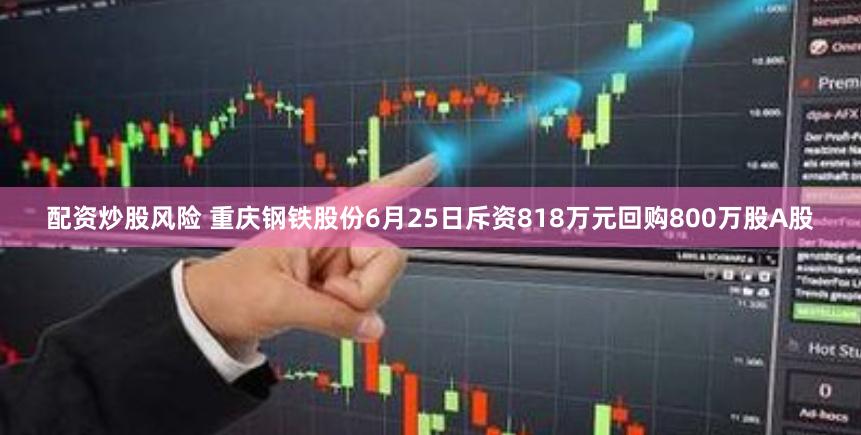 配资炒股风险 重庆钢铁股份6月25日斥资818万元回购800万股A股