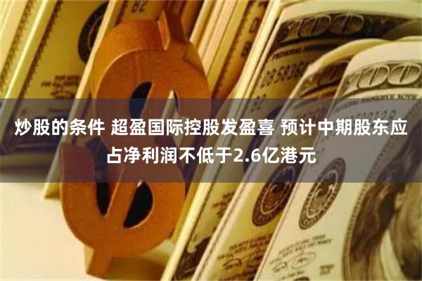 炒股的条件 超盈国际控股发盈喜 预计中期股东应占净利润不低于2.6亿港元