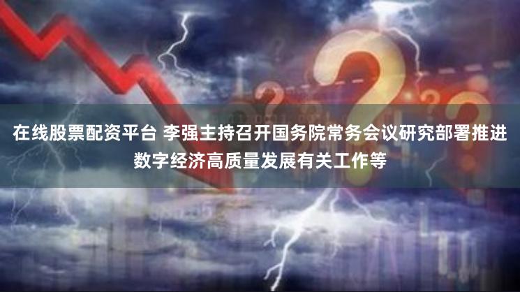 在线股票配资平台 李强主持召开国务院常务会议研究部署推进数字经济高质量发展有关工作等