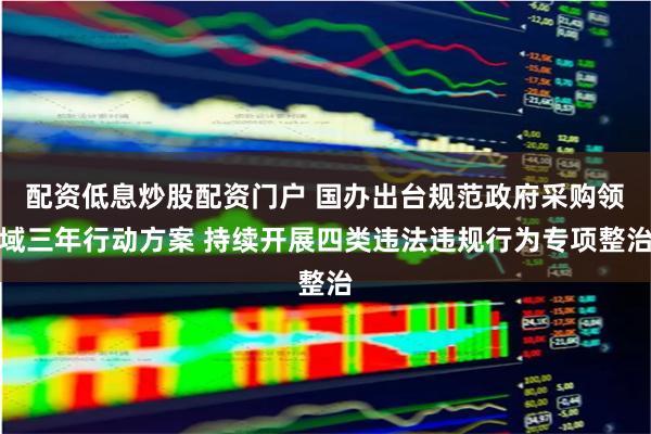 配资低息炒股配资门户 国办出台规范政府采购领域三年行动方案 持续开展四类违法违规行为专项整治