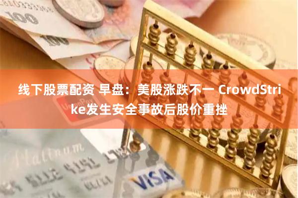 线下股票配资 早盘：美股涨跌不一 CrowdStrike发生安全事故后股价重挫